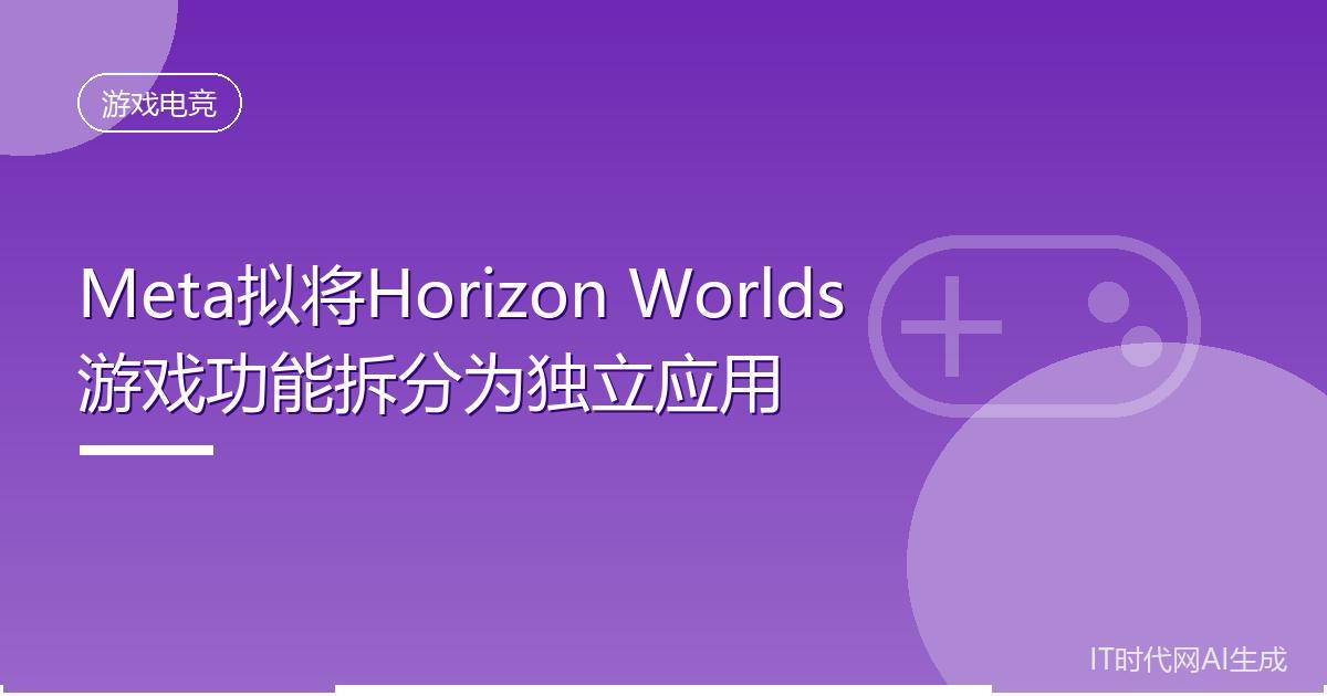 Meta拟将Horizon Worlds游戏功能拆分为独立应用