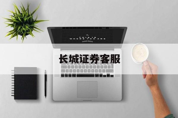长城证券客服(长城证券客服电话号码是多少)