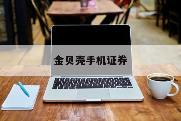 金贝壳手机证券(金贝壳手机证券登录不了)