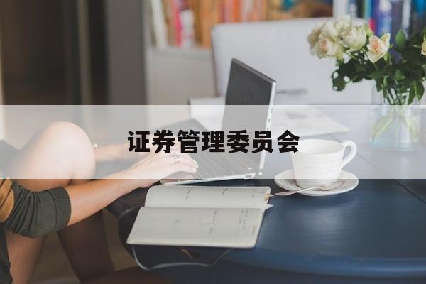 证券管理委员会(证券管理委员会招聘公告)