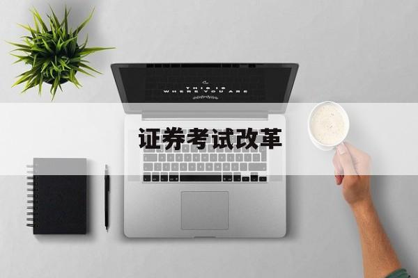 证券考试改革(2021证券改革)